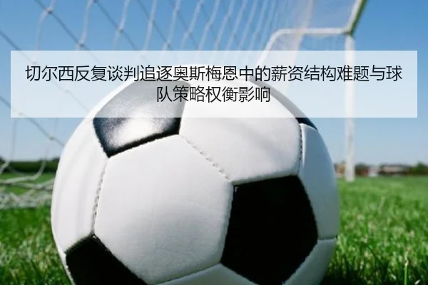 切尔西反复谈判追逐奥斯梅恩中的薪资结构难题与球队策略权衡影响