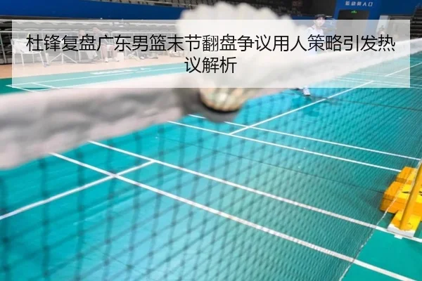 杜锋复盘广东男篮末节翻盘争议用人策略引发热议解析